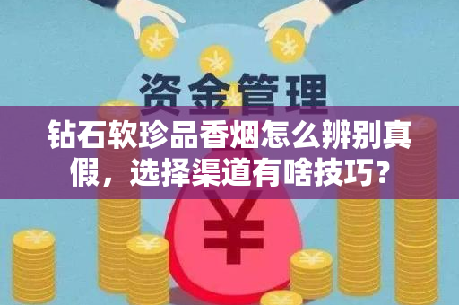 钻石软珍品香烟怎么辨别真假，选择渠道有啥技巧？